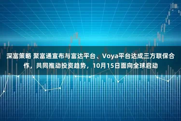 深富策略 聚富通宣布与富达平台、Voya平台达成三方联保合作，共同推动投资趋势，10月15日面向全球启动