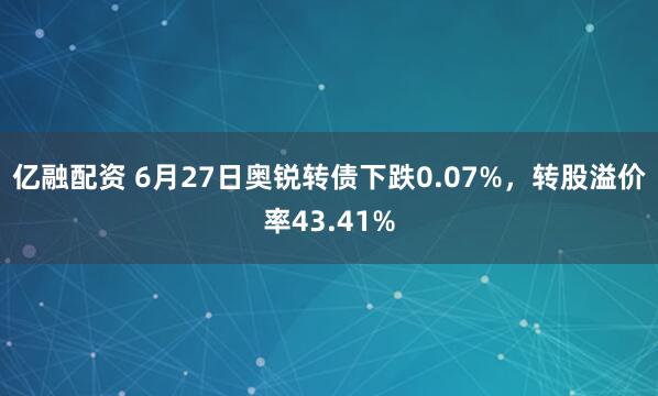 亿融配资 6月27日奥锐转债下跌0.07%，转股溢价率43.41%