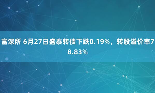 富深所 6月27日盛泰转债下跌0.19%，转股溢价率78.83%