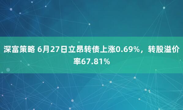 深富策略 6月27日立昂转债上涨0.69%，转股溢价率67.81%