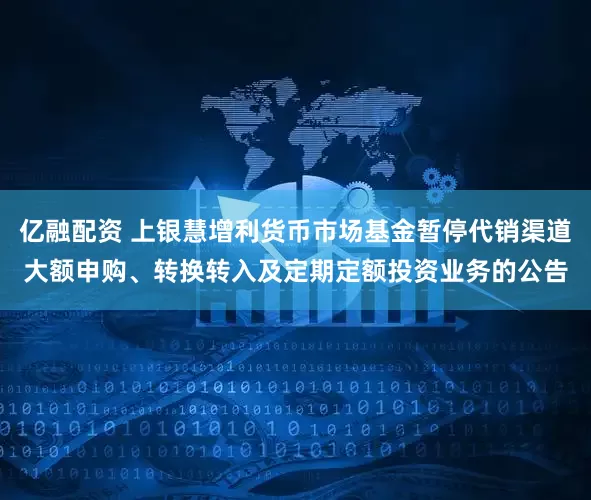 亿融配资 上银慧增利货币市场基金暂停代销渠道大额申购、转换转入及定期定额投资业务的公告