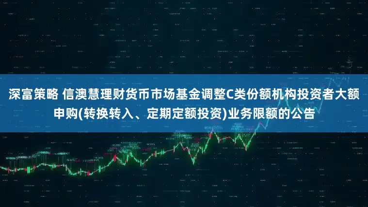 深富策略 信澳慧理财货币市场基金调整C类份额机构投资者大额申购(转换转入、定期定额投资)业务限额的公告