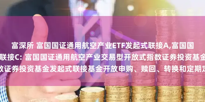 富深所 富国国证通用航空产业ETF发起式联接A,富国国证通用航空产业ETF发起式联接C: 富国国证通用航空产业交易型开放式指数证券投资基金发起式联接基金开放申购、赎回、转换和定期定额投资业务的公告