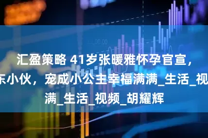 汇盈策略 41岁张暖雅怀孕官宣，二婚嫁山东小伙，宠成小公主幸福满满_生活_视频_胡耀辉