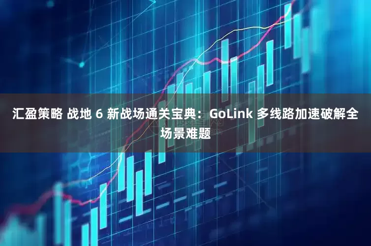 汇盈策略 战地 6 新战场通关宝典:GoLink 多线路加速破解全场景难题