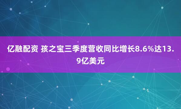 亿融配资 孩之宝三季度营收同比增长8.6%达13.9亿美元