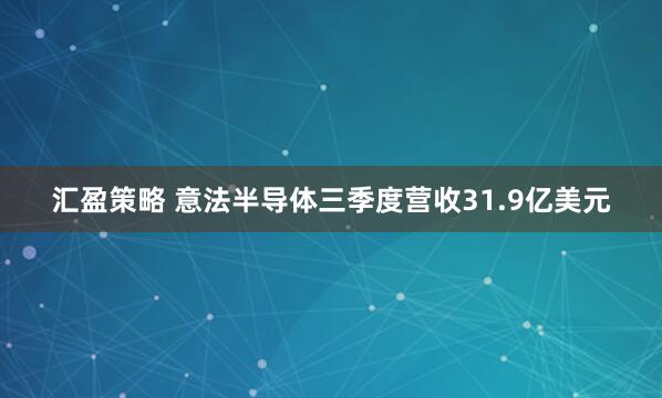 汇盈策略 意法半导体三季度营收31.9亿美元