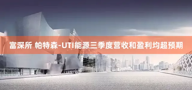富深所 帕特森-UTI能源三季度营收和盈利均超预期
